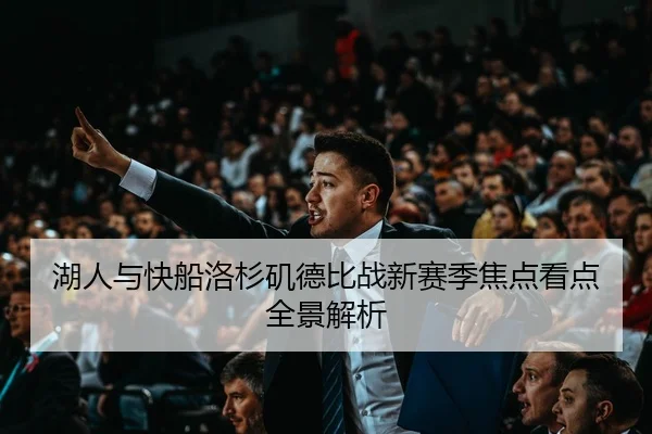 湖人与快船洛杉矶德比战新赛季焦点看点全景解析