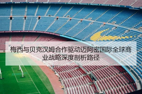 梅西与贝克汉姆合作驱动迈阿密国际全球商业战略深度剖析路径
